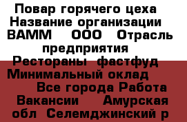 Повар горячего цеха › Название организации ­ ВАММ  , ООО › Отрасль предприятия ­ Рестораны, фастфуд › Минимальный оклад ­ 24 000 - Все города Работа » Вакансии   . Амурская обл.,Селемджинский р-н